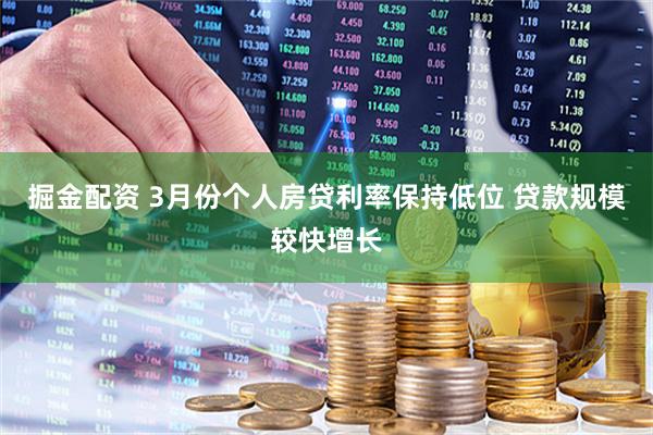 掘金配资 3月份个人房贷利率保持低位 贷款规模较快增长