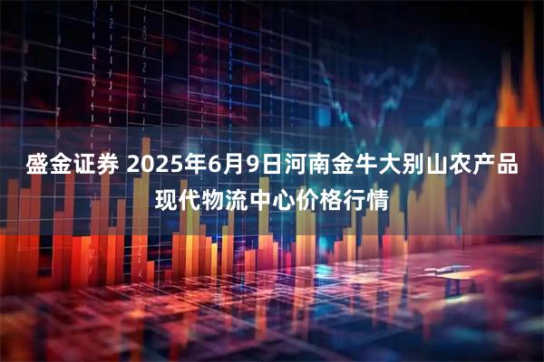 盛金证券 2025年6月9日河南金牛大别山农产品现代物流中心价格行情