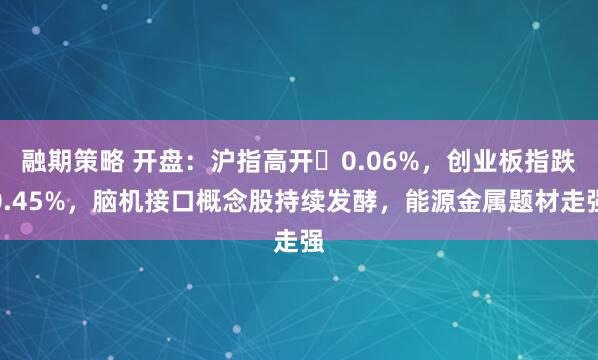 融期策略 开盘：沪指高开​0.06%，创业板指跌0.45%，脑机接口概念股持续发酵，能源金属题材走强