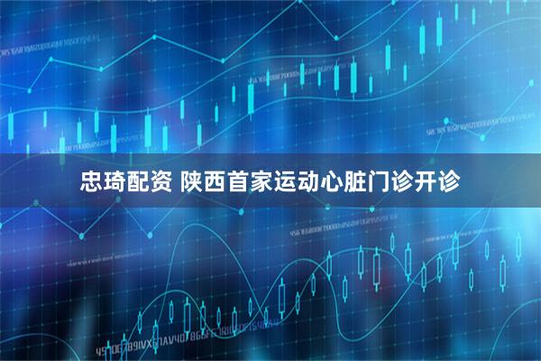 忠琦配资 陕西首家运动心脏门诊开诊