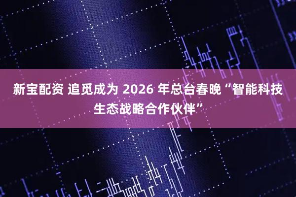 新宝配资 追觅成为 2026 年总台春晚“智能科技生态战略合作伙伴”