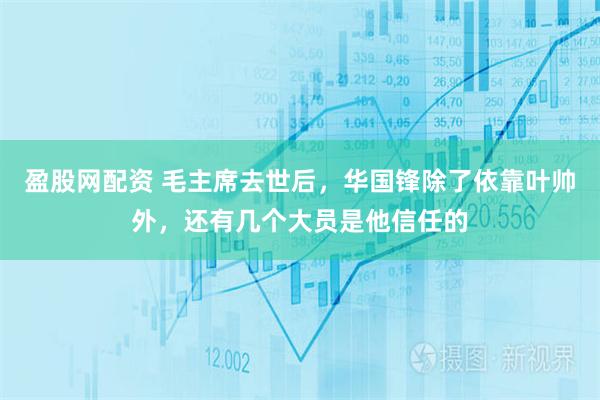 盈股网配资 毛主席去世后，华国锋除了依靠叶帅外，还有几个大员是他信任的