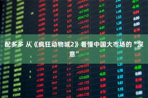 配多多 从《疯狂动物城2》看懂中国大市场的“深意”