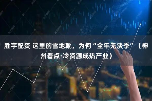 胜宇配资 这里的雪地靴，为何“全年无淡季”（神州看点·冷资源成热产业）