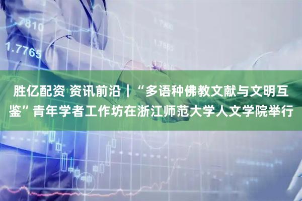 胜亿配资 资讯前沿｜“多语种佛教文献与文明互鉴”青年学者工作坊在浙江师范大学人文学院举行
