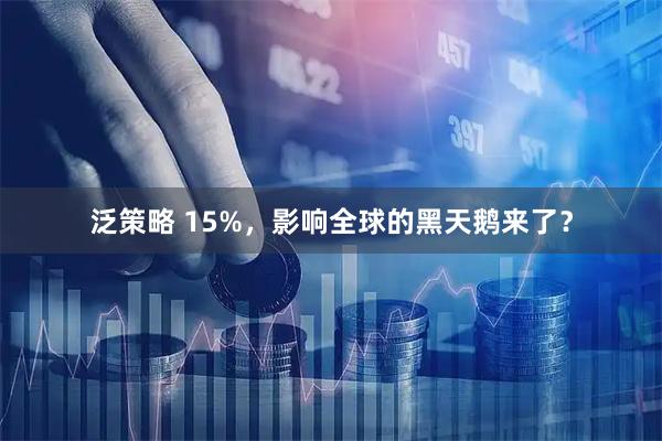 泛策略 15%，影响全球的黑天鹅来了？